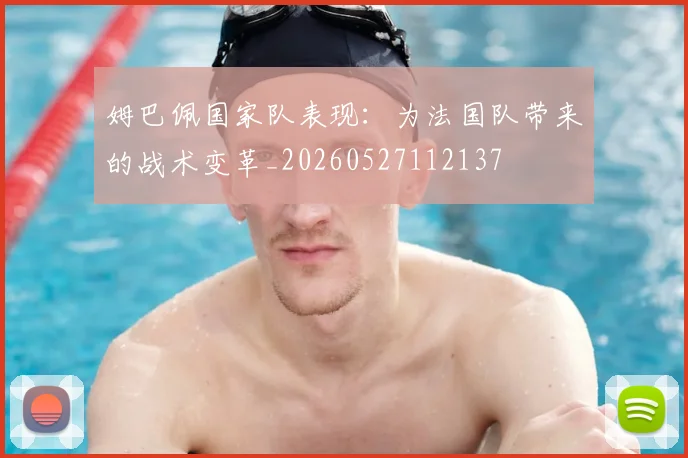 姆巴佩国家队表现:为法国队带来的战术变革_20260527112137