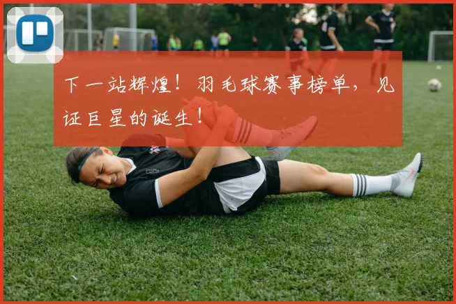 下一站辉煌！羽毛球赛事榜单，见证巨星的诞生！