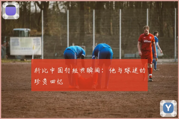 科比中国行经典瞬间：他与球迷的珍贵回忆