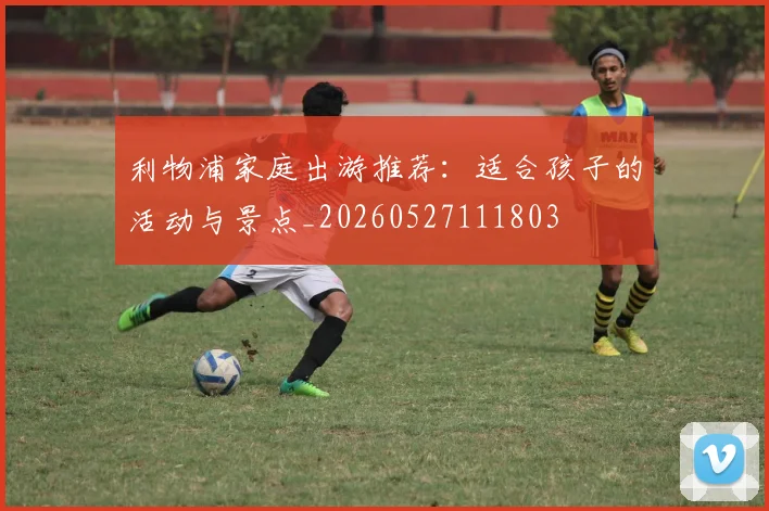 利物浦家庭出游推荐:适合孩子的活动与景点_20260527111803