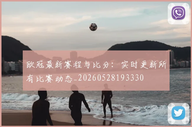 欧冠最新赛程与比分:实时更新所有比赛动态_20260528193330