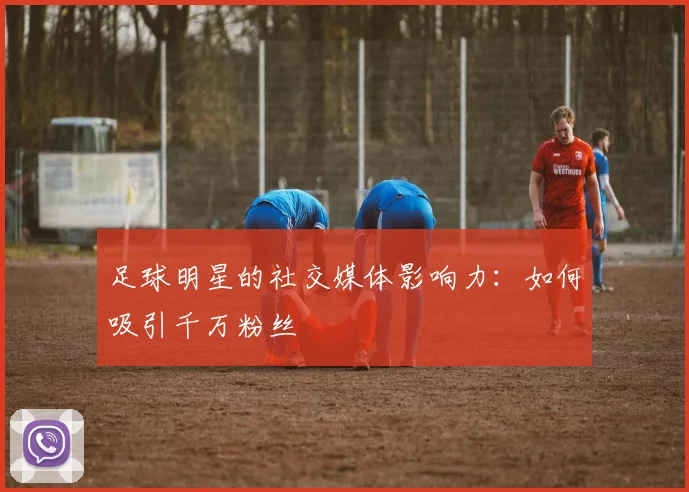 足球明星的社交媒体影响力：如何吸引千万粉丝