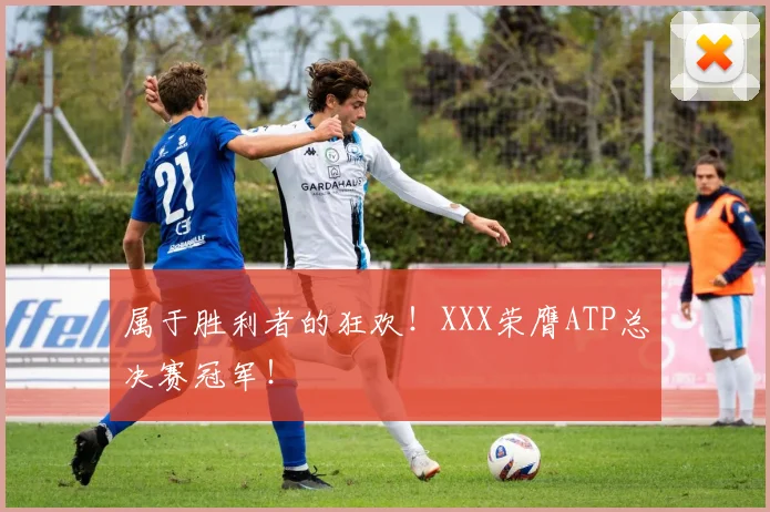 属于胜利者的狂欢!XXX荣膺ATP总决赛冠军!