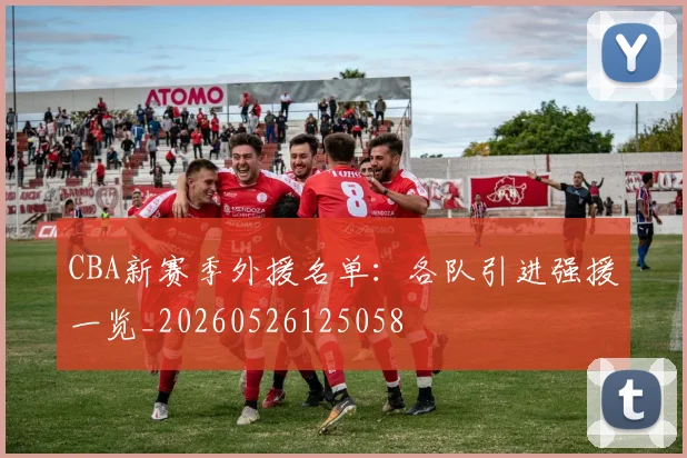 CBA新赛季外援名单：各队引进强援一览_20260526125058