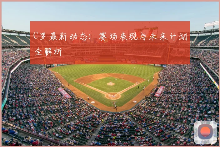C罗最新动态：赛场表现与未来计划全解析
