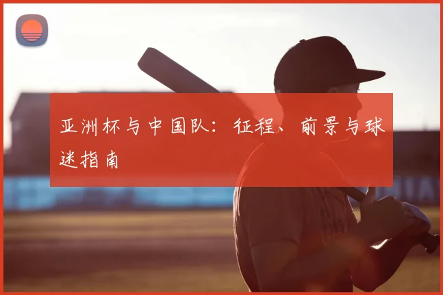 亚洲杯与中国队:征程、前景与球迷指南