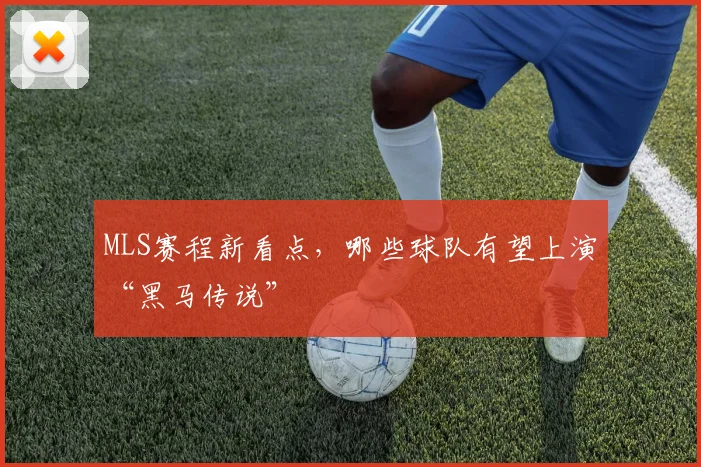 MLS赛程新看点，哪些球队有望上演“黑马传说”