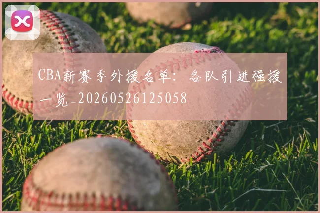 CBA新赛季外援名单：各队引进强援一览_20260526125058