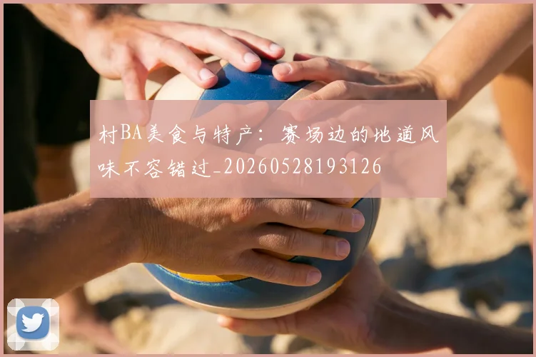 村BA美食与特产：赛场边的地道风味不容错过_20260528193126