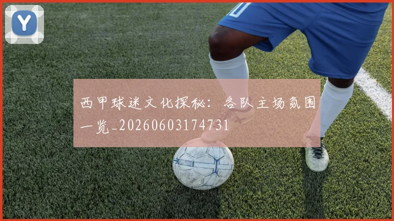 西甲球迷文化探秘：各队主场氛围一览_20260603174731