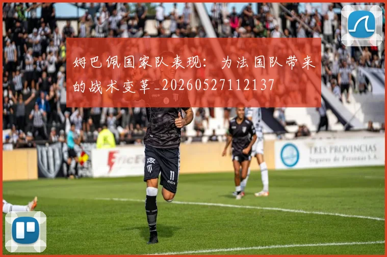 姆巴佩国家队表现:为法国队带来的战术变革_20260527112137