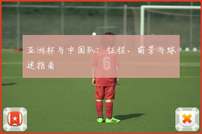亚洲杯与中国队:征程、前景与球迷指南