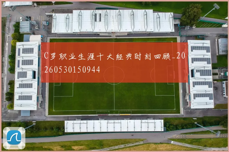 C罗职业生涯十大经典时刻回顾_20260530150944