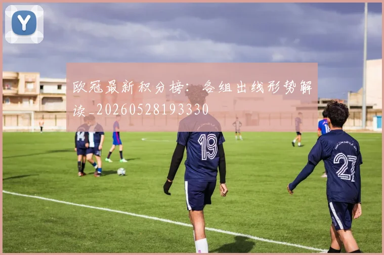 欧冠最新积分榜:各组出线形势解读_20260528193330