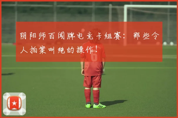 阴阳师百闻牌电竞卡组赛:那些令人拍案叫绝的操作!