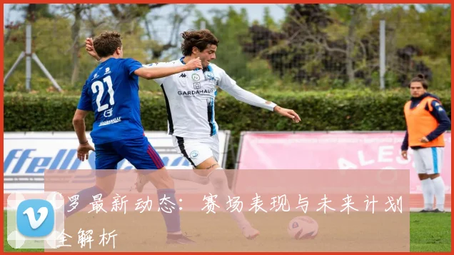 C罗最新动态:赛场表现与未来计划全解析