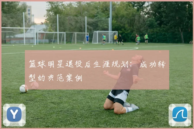 篮球明星退役后生涯规划：成功转型的典范案例
